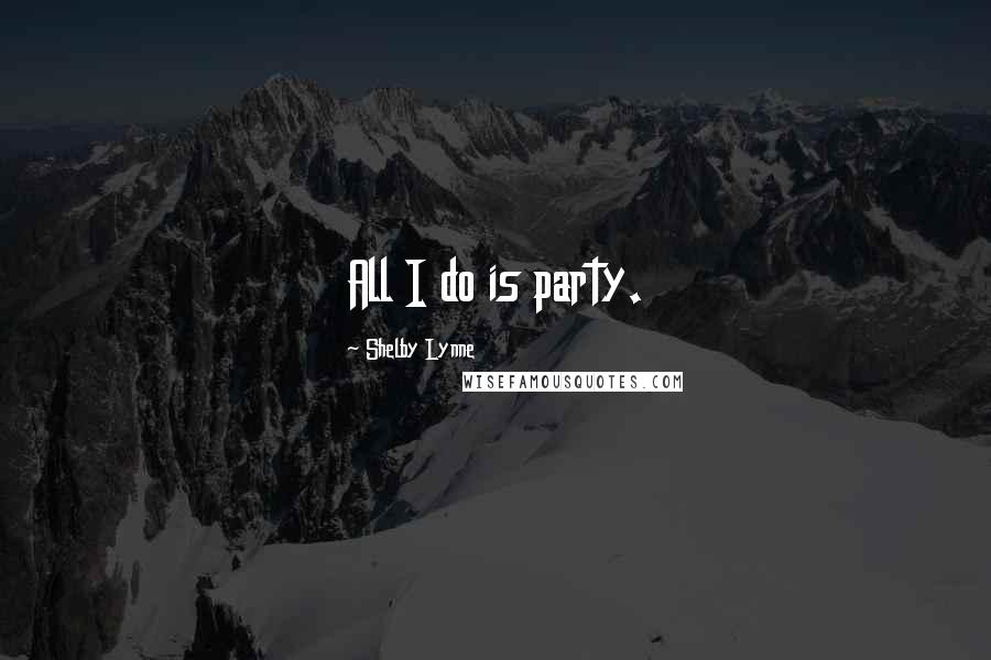 Shelby Lynne Quotes: All I do is party.