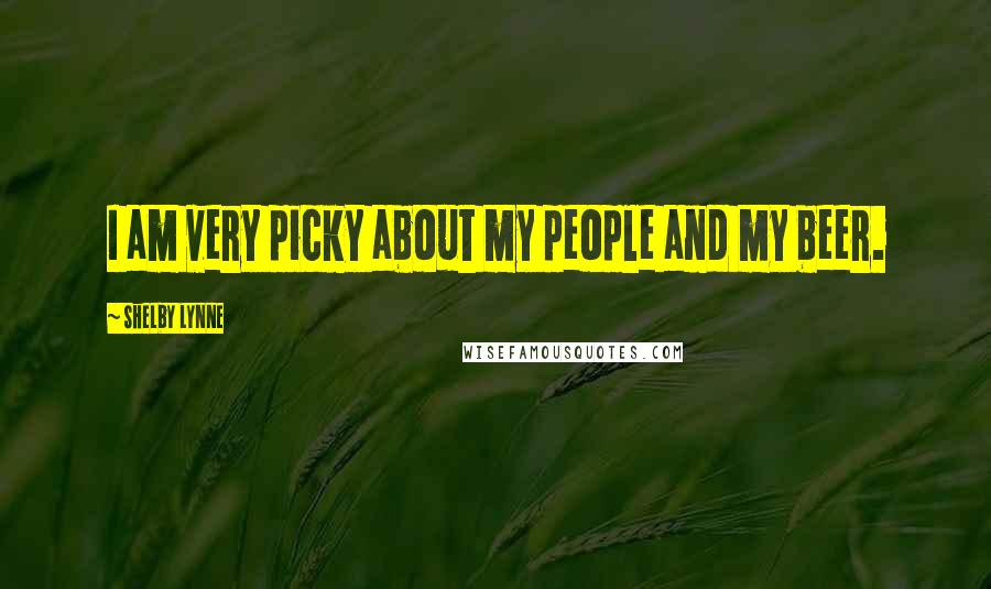 Shelby Lynne Quotes: I am very picky about my people and my beer.