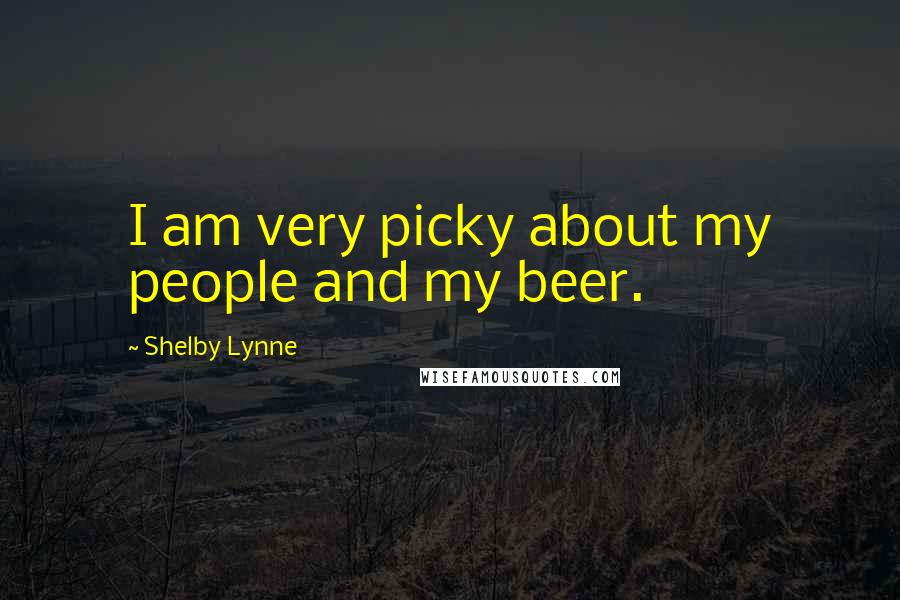 Shelby Lynne Quotes: I am very picky about my people and my beer.