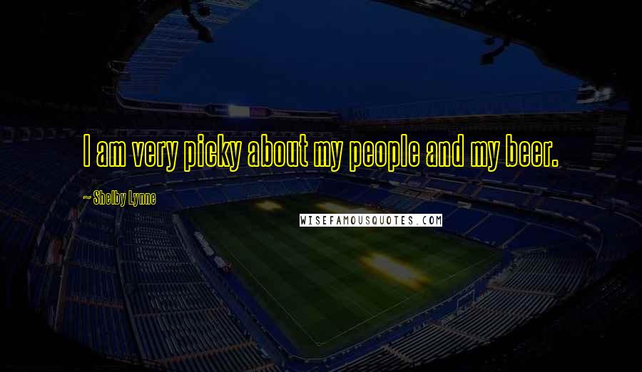 Shelby Lynne Quotes: I am very picky about my people and my beer.