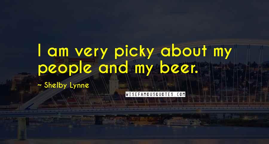 Shelby Lynne Quotes: I am very picky about my people and my beer.