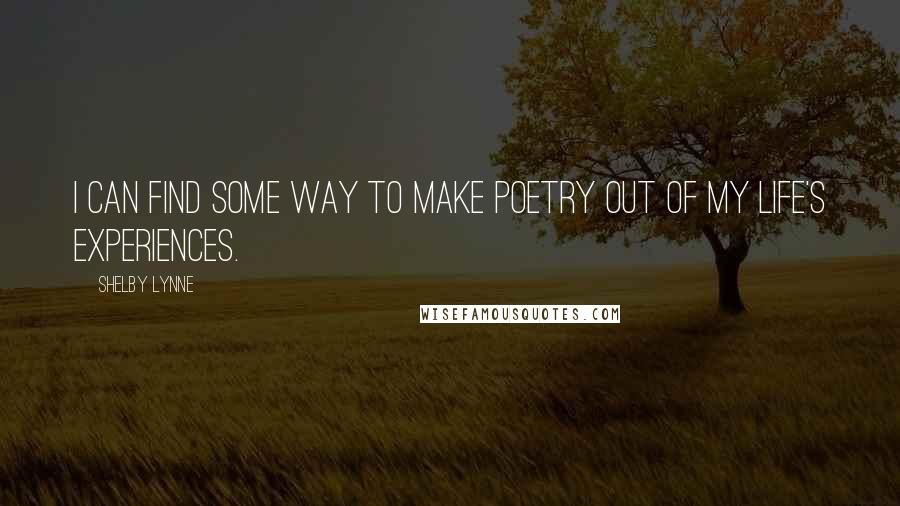Shelby Lynne Quotes: I can find some way to make poetry out of my life's experiences.