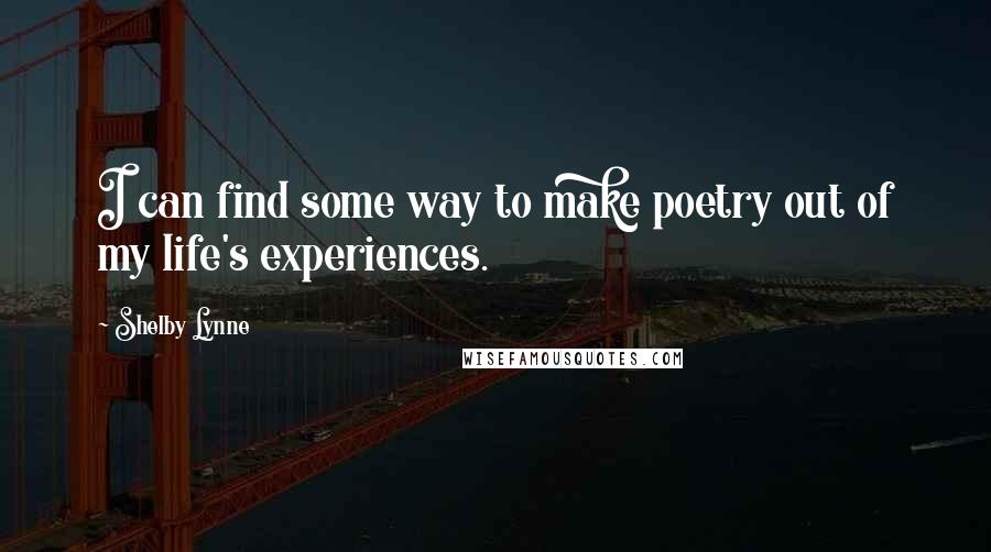 Shelby Lynne Quotes: I can find some way to make poetry out of my life's experiences.