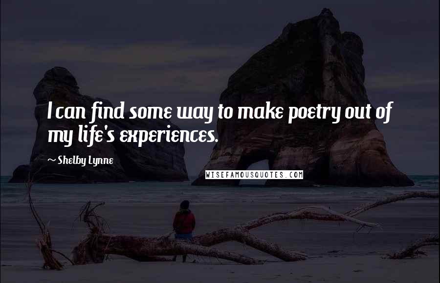 Shelby Lynne Quotes: I can find some way to make poetry out of my life's experiences.