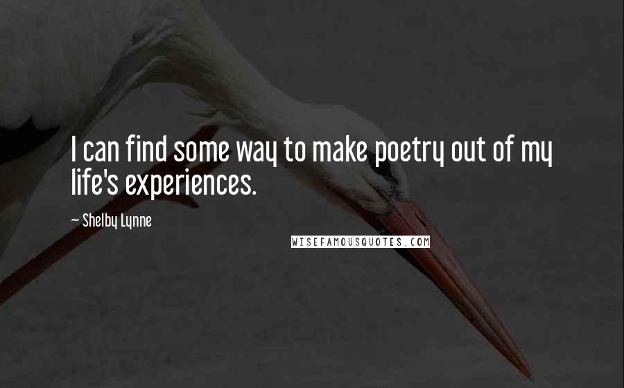 Shelby Lynne Quotes: I can find some way to make poetry out of my life's experiences.