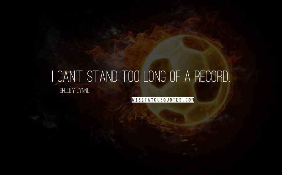 Shelby Lynne Quotes: I can't stand too long of a record.