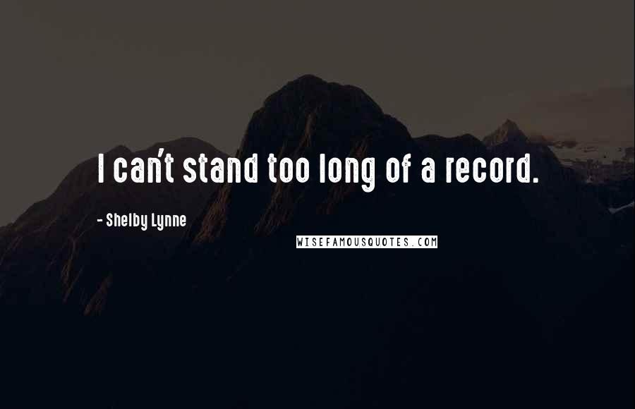 Shelby Lynne Quotes: I can't stand too long of a record.