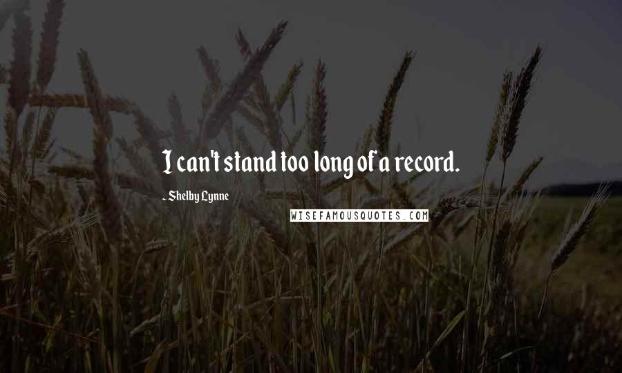 Shelby Lynne Quotes: I can't stand too long of a record.