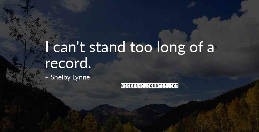 Shelby Lynne Quotes: I can't stand too long of a record.