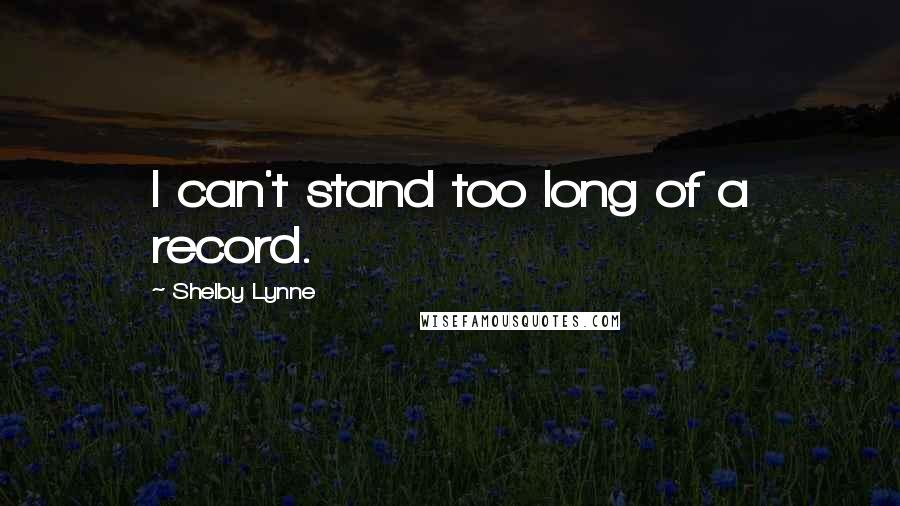 Shelby Lynne Quotes: I can't stand too long of a record.