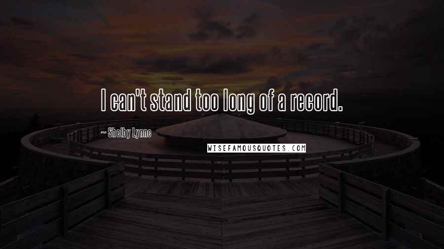 Shelby Lynne Quotes: I can't stand too long of a record.