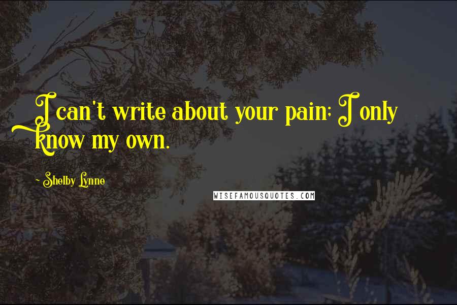 Shelby Lynne Quotes: I can't write about your pain; I only know my own.