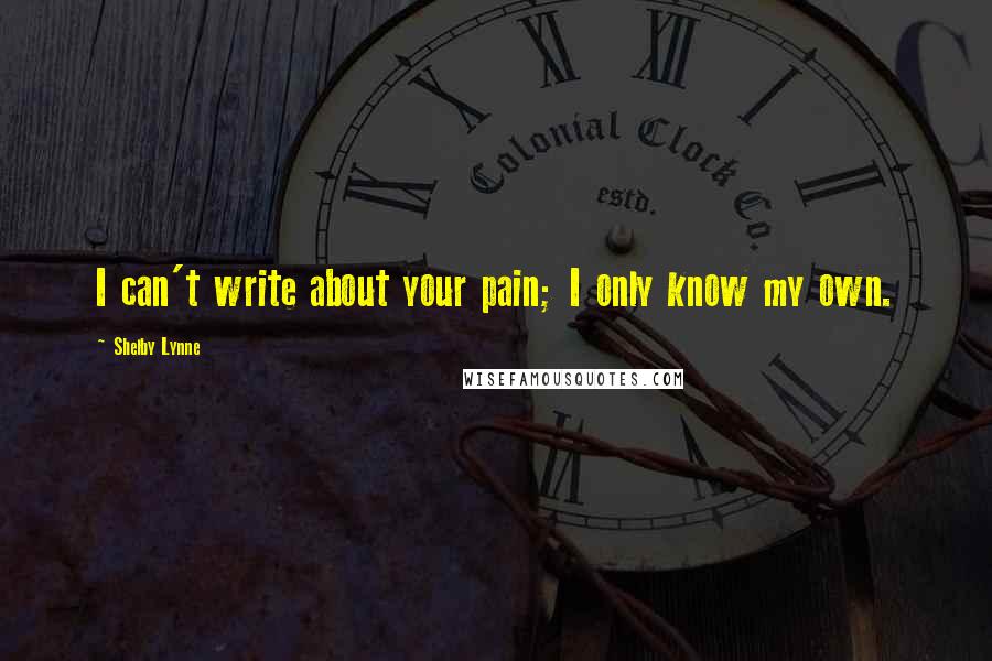 Shelby Lynne Quotes: I can't write about your pain; I only know my own.