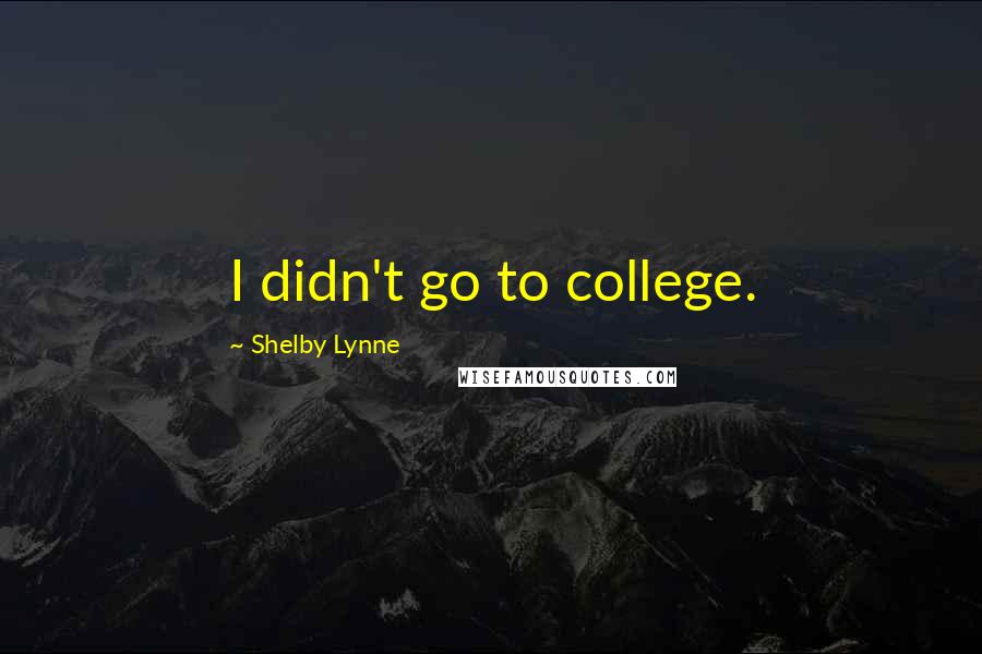 Shelby Lynne Quotes: I didn't go to college.