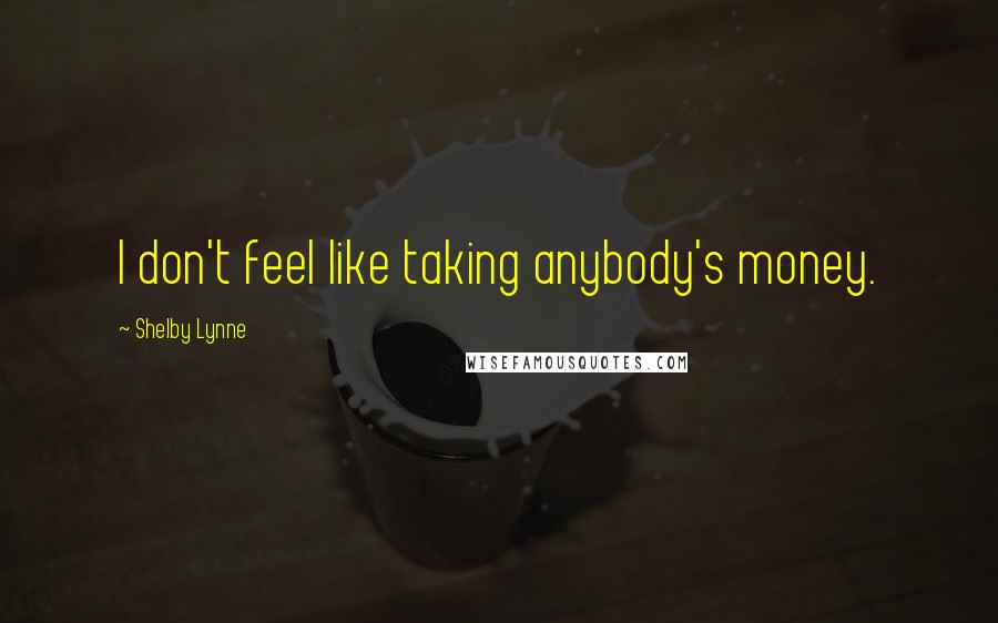 Shelby Lynne Quotes: I don't feel like taking anybody's money.