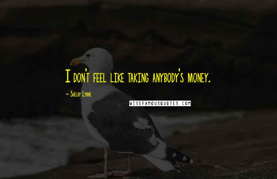 Shelby Lynne Quotes: I don't feel like taking anybody's money.