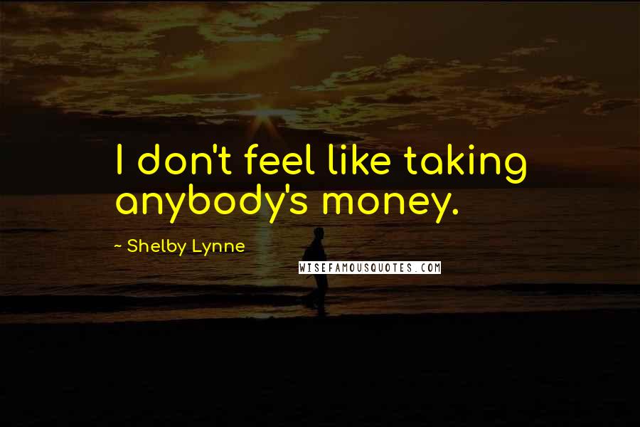 Shelby Lynne Quotes: I don't feel like taking anybody's money.