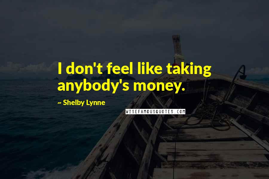 Shelby Lynne Quotes: I don't feel like taking anybody's money.