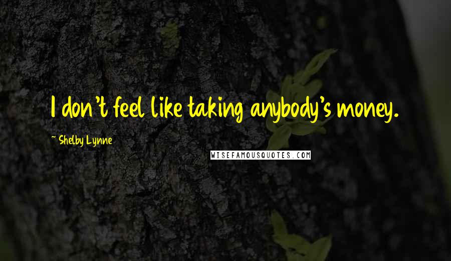 Shelby Lynne Quotes: I don't feel like taking anybody's money.