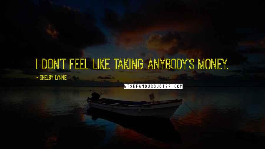 Shelby Lynne Quotes: I don't feel like taking anybody's money.