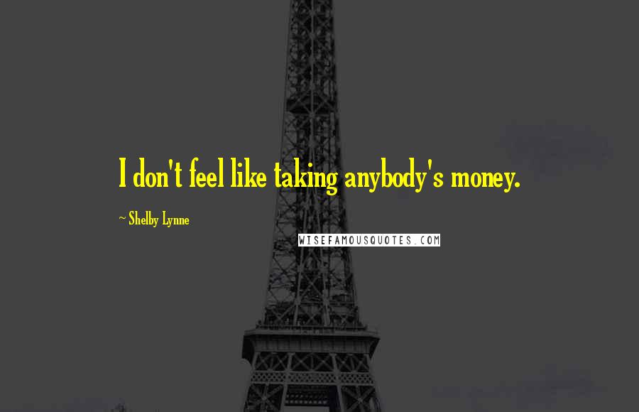 Shelby Lynne Quotes: I don't feel like taking anybody's money.