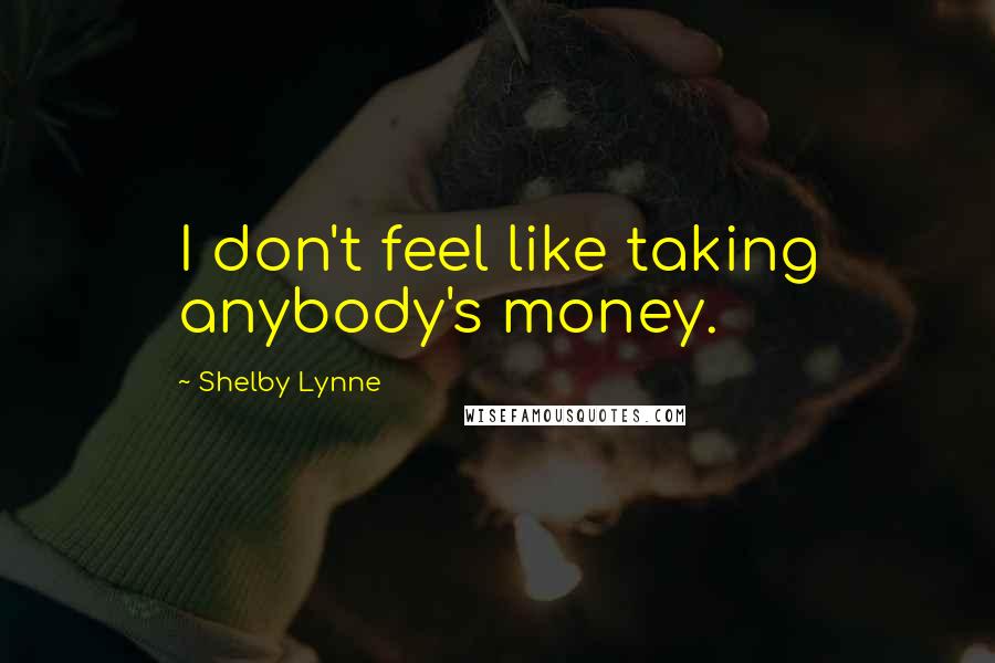 Shelby Lynne Quotes: I don't feel like taking anybody's money.