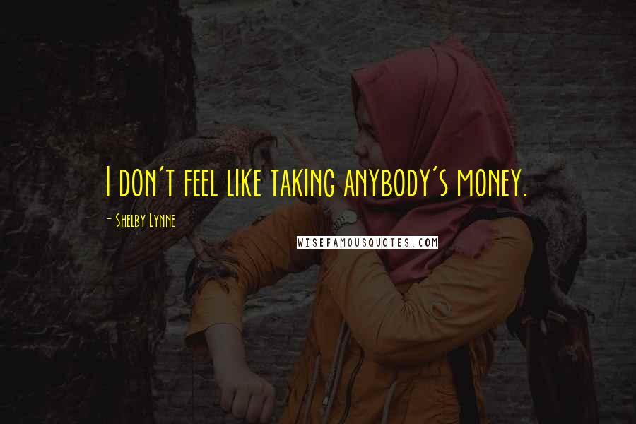 Shelby Lynne Quotes: I don't feel like taking anybody's money.