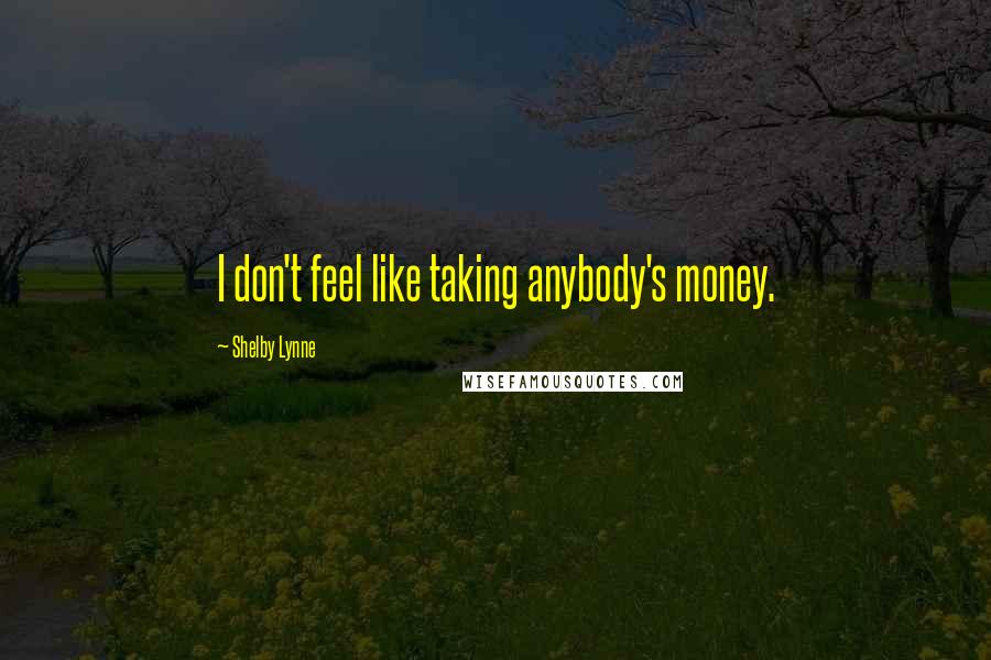 Shelby Lynne Quotes: I don't feel like taking anybody's money.