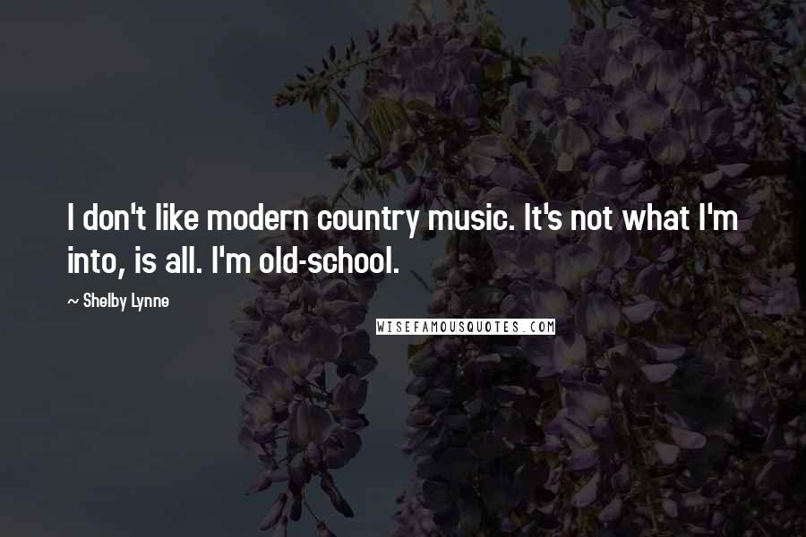 Shelby Lynne Quotes: I don't like modern country music. It's not what I'm into, is all. I'm old-school.