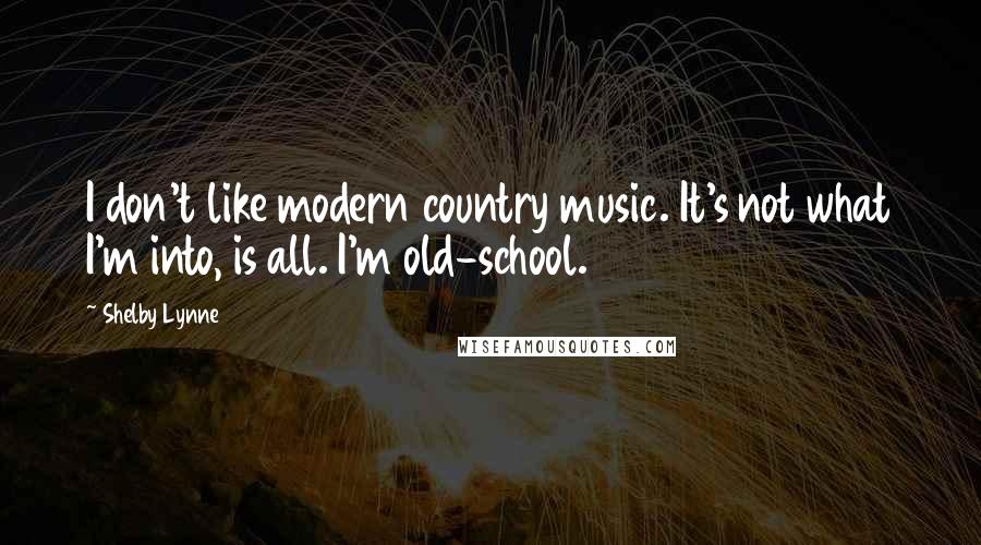 Shelby Lynne Quotes: I don't like modern country music. It's not what I'm into, is all. I'm old-school.