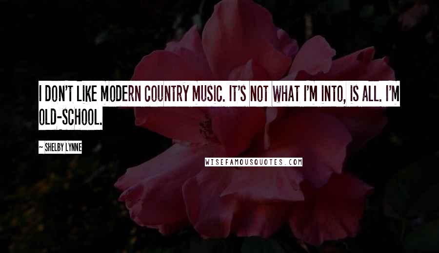 Shelby Lynne Quotes: I don't like modern country music. It's not what I'm into, is all. I'm old-school.