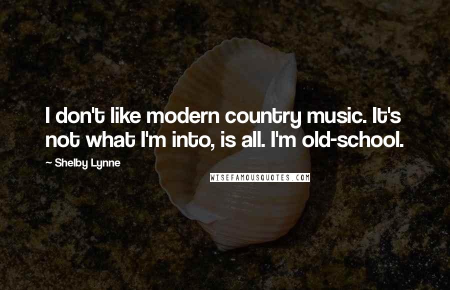 Shelby Lynne Quotes: I don't like modern country music. It's not what I'm into, is all. I'm old-school.