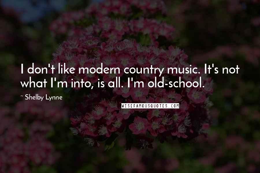 Shelby Lynne Quotes: I don't like modern country music. It's not what I'm into, is all. I'm old-school.