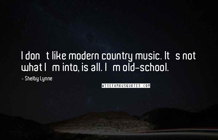 Shelby Lynne Quotes: I don't like modern country music. It's not what I'm into, is all. I'm old-school.