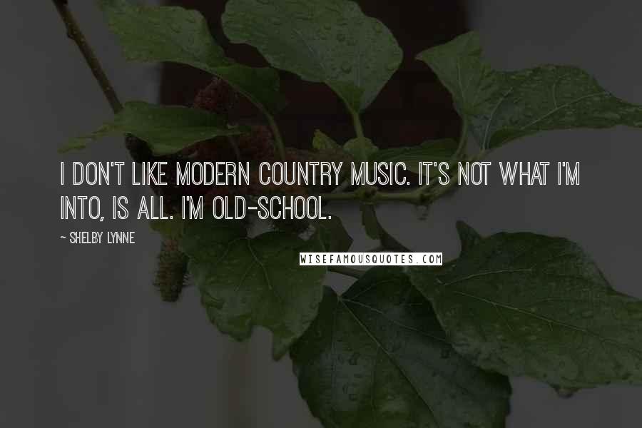 Shelby Lynne Quotes: I don't like modern country music. It's not what I'm into, is all. I'm old-school.