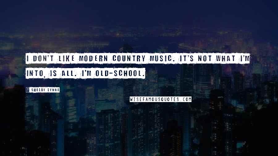 Shelby Lynne Quotes: I don't like modern country music. It's not what I'm into, is all. I'm old-school.