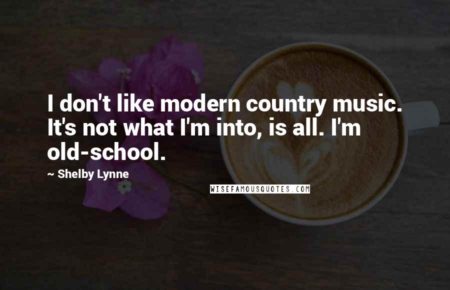 Shelby Lynne Quotes: I don't like modern country music. It's not what I'm into, is all. I'm old-school.