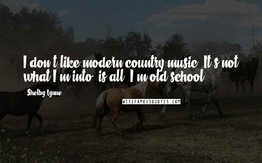 Shelby Lynne Quotes: I don't like modern country music. It's not what I'm into, is all. I'm old-school.