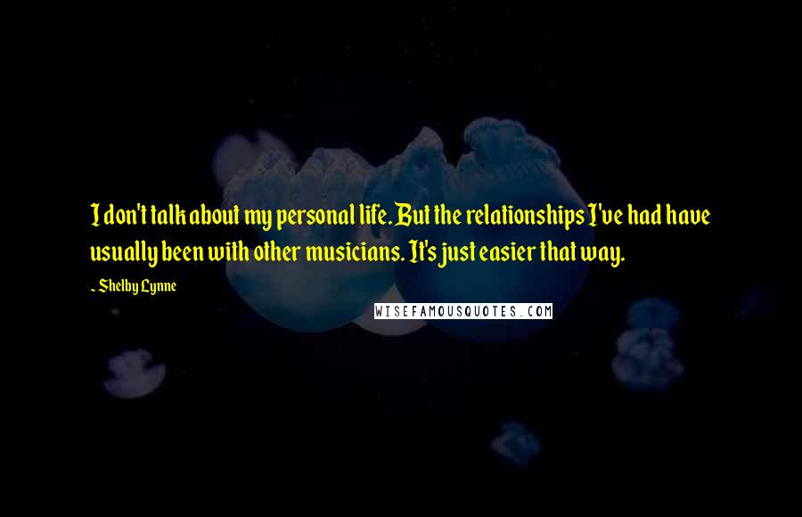 Shelby Lynne Quotes: I don't talk about my personal life. But the relationships I've had have usually been with other musicians. It's just easier that way.