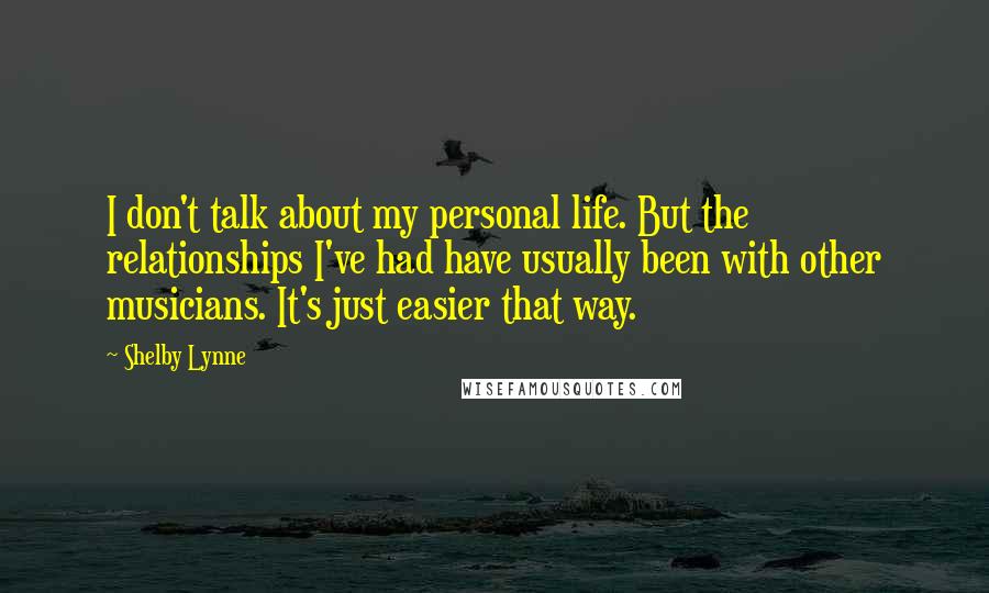 Shelby Lynne Quotes: I don't talk about my personal life. But the relationships I've had have usually been with other musicians. It's just easier that way.