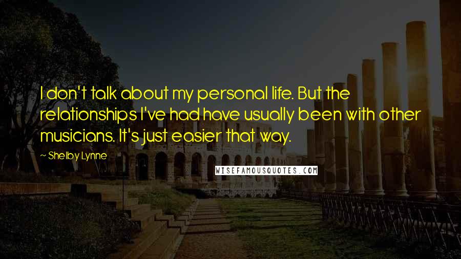 Shelby Lynne Quotes: I don't talk about my personal life. But the relationships I've had have usually been with other musicians. It's just easier that way.