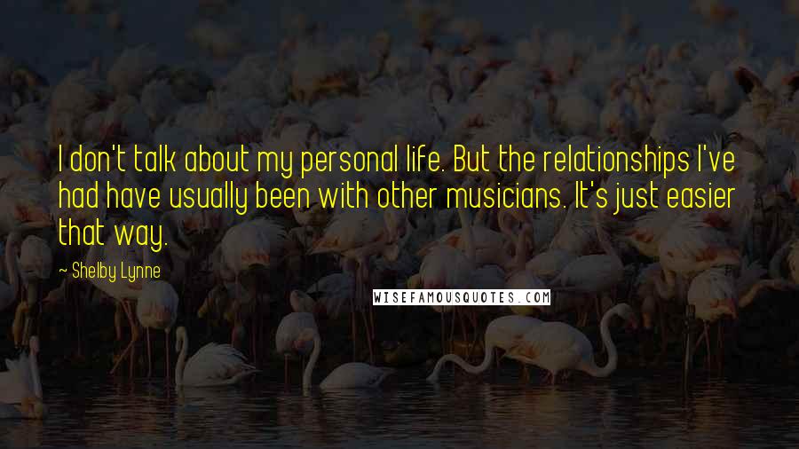 Shelby Lynne Quotes: I don't talk about my personal life. But the relationships I've had have usually been with other musicians. It's just easier that way.