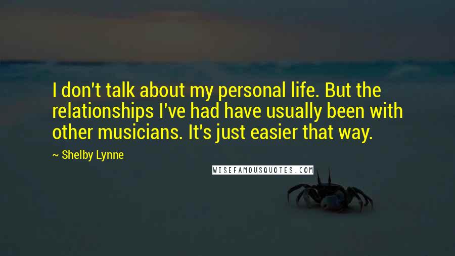 Shelby Lynne Quotes: I don't talk about my personal life. But the relationships I've had have usually been with other musicians. It's just easier that way.