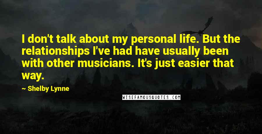 Shelby Lynne Quotes: I don't talk about my personal life. But the relationships I've had have usually been with other musicians. It's just easier that way.