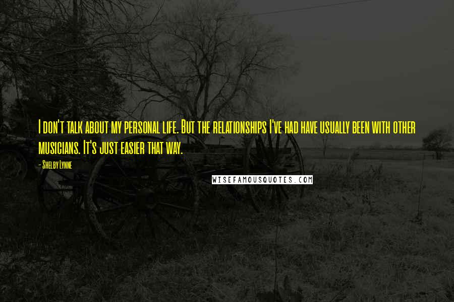 Shelby Lynne Quotes: I don't talk about my personal life. But the relationships I've had have usually been with other musicians. It's just easier that way.