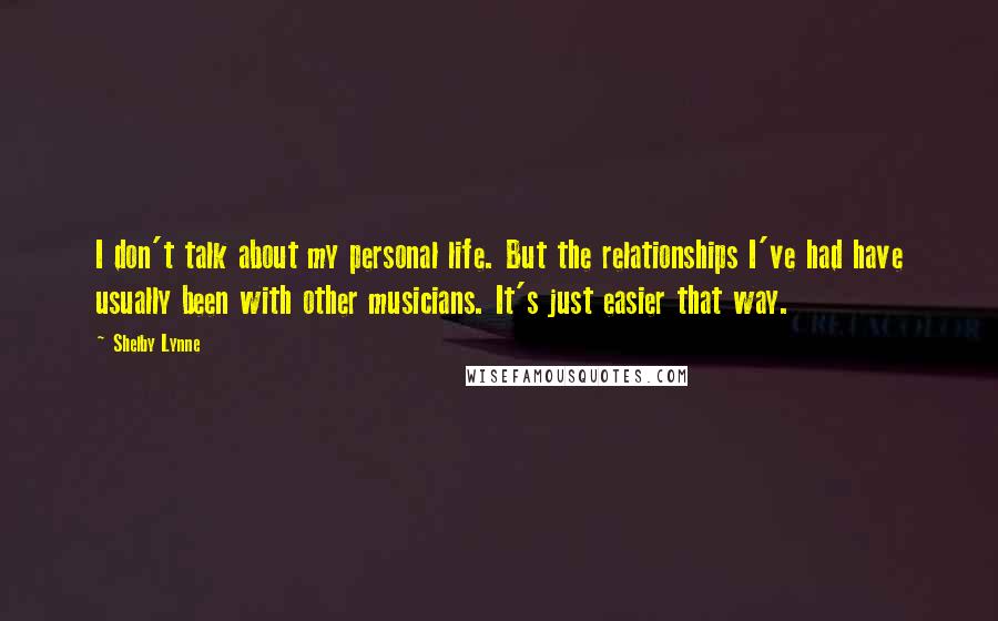 Shelby Lynne Quotes: I don't talk about my personal life. But the relationships I've had have usually been with other musicians. It's just easier that way.