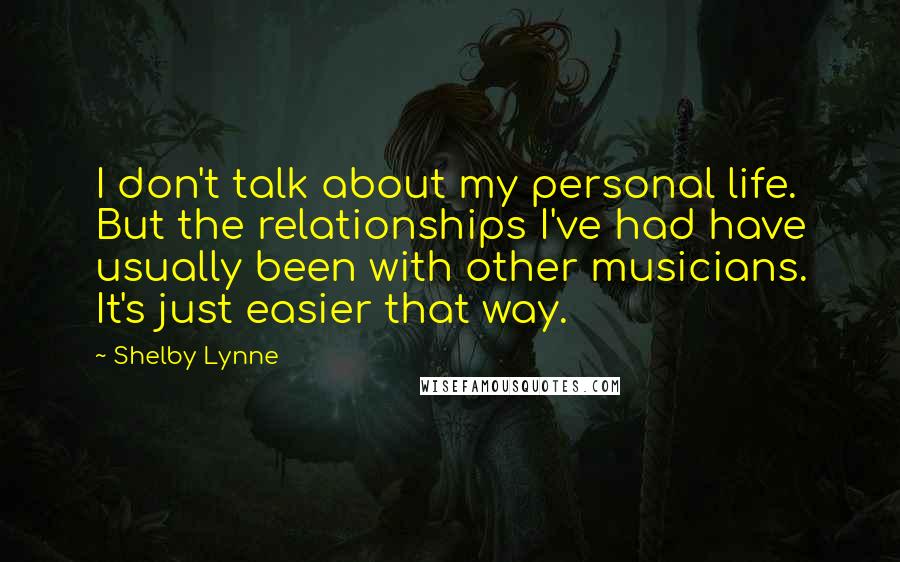 Shelby Lynne Quotes: I don't talk about my personal life. But the relationships I've had have usually been with other musicians. It's just easier that way.