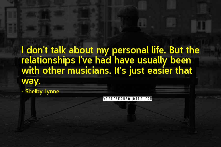 Shelby Lynne Quotes: I don't talk about my personal life. But the relationships I've had have usually been with other musicians. It's just easier that way.