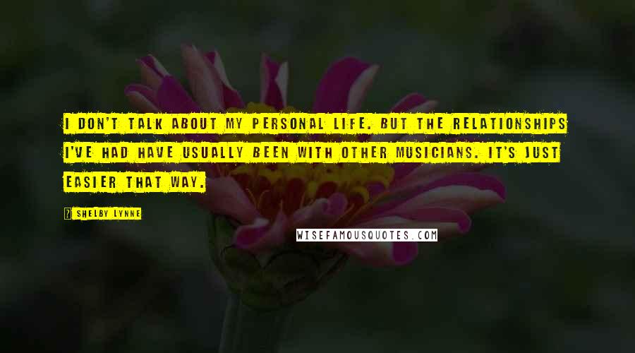 Shelby Lynne Quotes: I don't talk about my personal life. But the relationships I've had have usually been with other musicians. It's just easier that way.