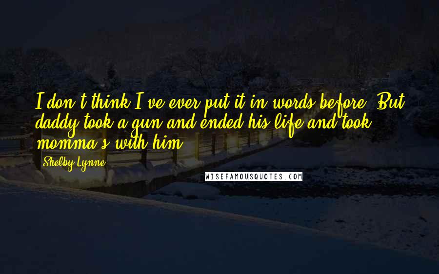 Shelby Lynne Quotes: I don't think I've ever put it in words before. But daddy took a gun and ended his life and took momma's with him.